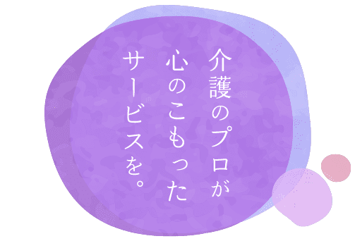 介護のプロが心のこもったサービスを。